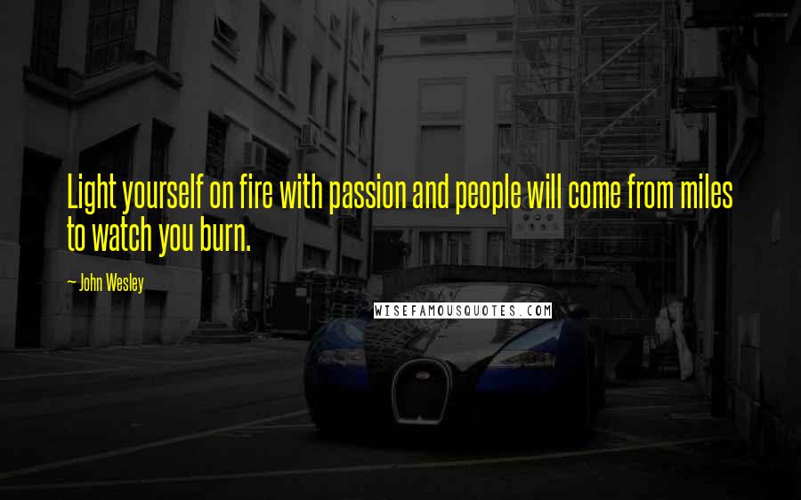 John Wesley Quotes: Light yourself on fire with passion and people will come from miles to watch you burn.