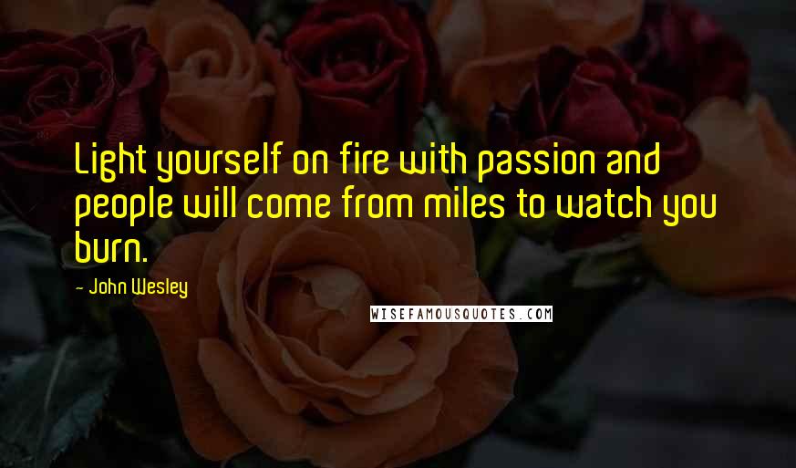 John Wesley Quotes: Light yourself on fire with passion and people will come from miles to watch you burn.