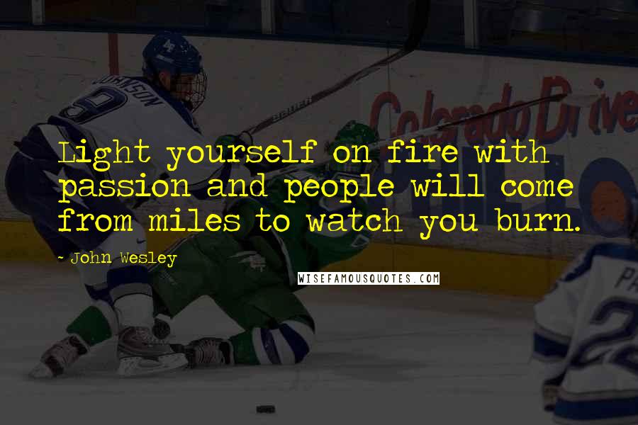 John Wesley Quotes: Light yourself on fire with passion and people will come from miles to watch you burn.