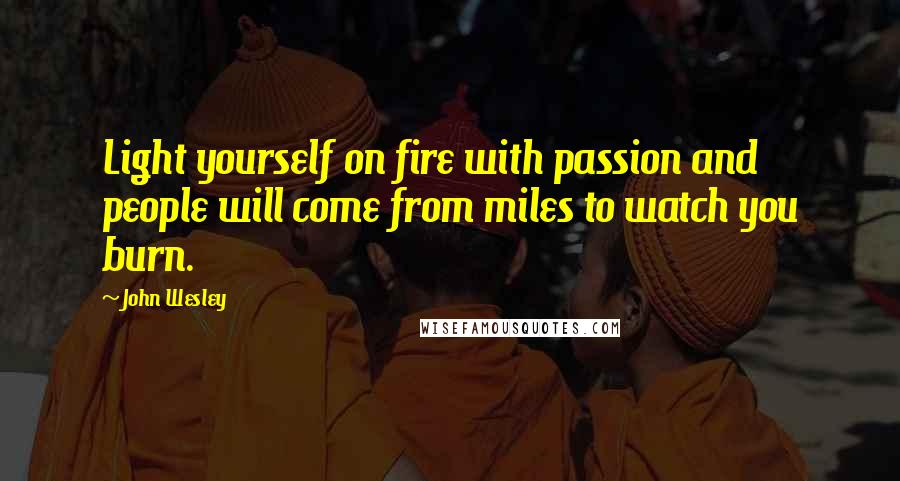 John Wesley Quotes: Light yourself on fire with passion and people will come from miles to watch you burn.