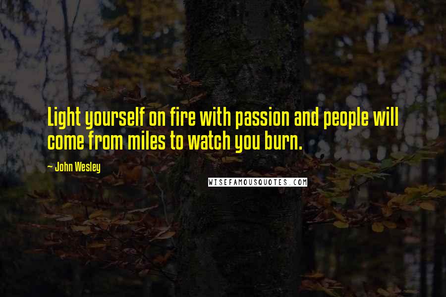 John Wesley Quotes: Light yourself on fire with passion and people will come from miles to watch you burn.