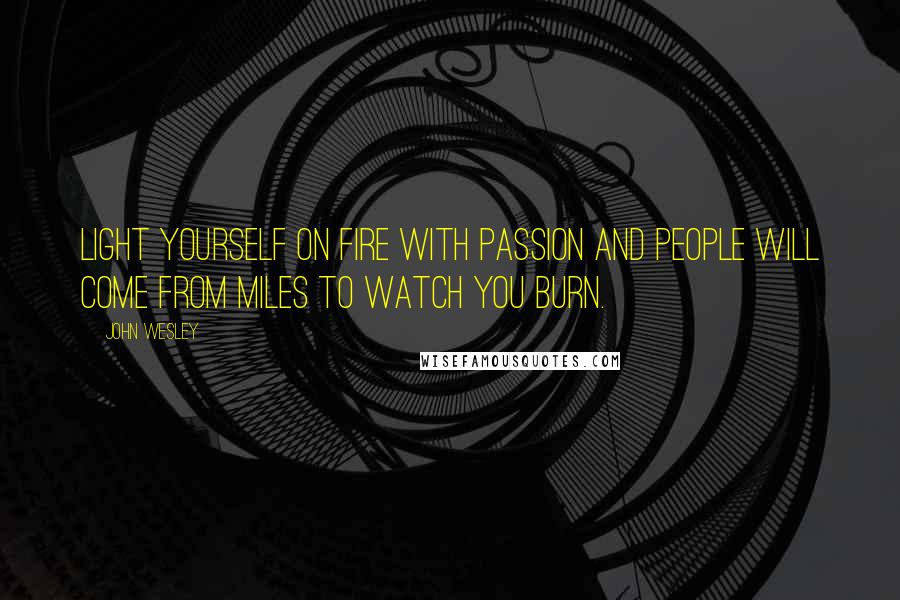 John Wesley Quotes: Light yourself on fire with passion and people will come from miles to watch you burn.