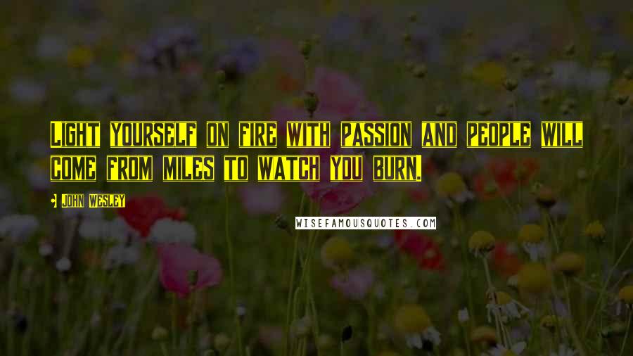 John Wesley Quotes: Light yourself on fire with passion and people will come from miles to watch you burn.