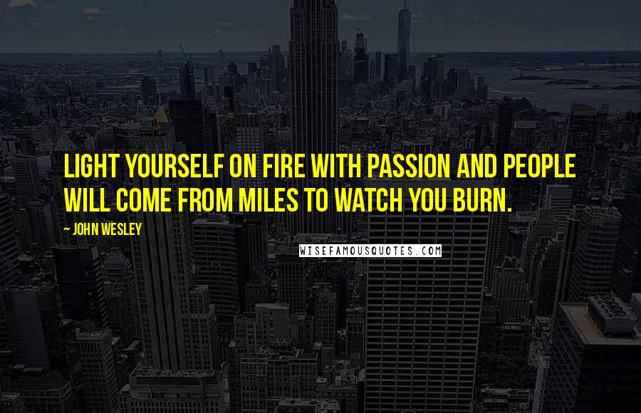 John Wesley Quotes: Light yourself on fire with passion and people will come from miles to watch you burn.