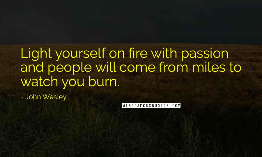 John Wesley Quotes: Light yourself on fire with passion and people will come from miles to watch you burn.