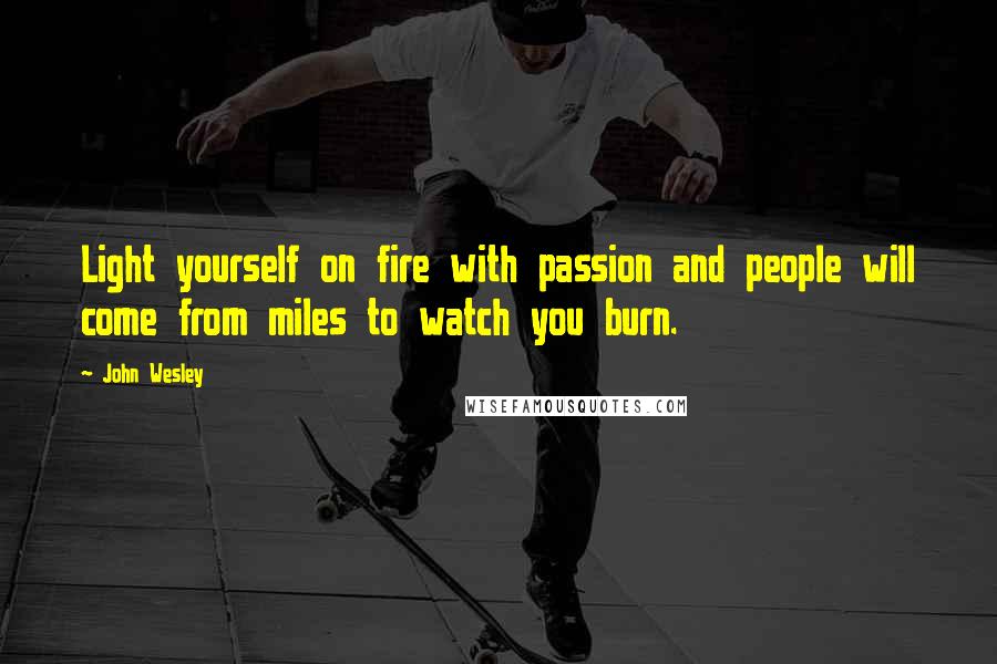 John Wesley Quotes: Light yourself on fire with passion and people will come from miles to watch you burn.