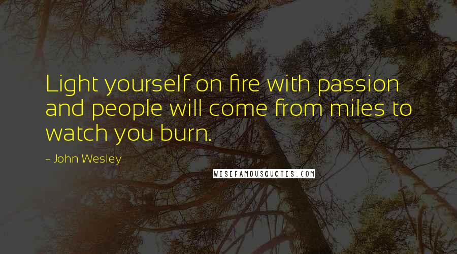 John Wesley Quotes: Light yourself on fire with passion and people will come from miles to watch you burn.