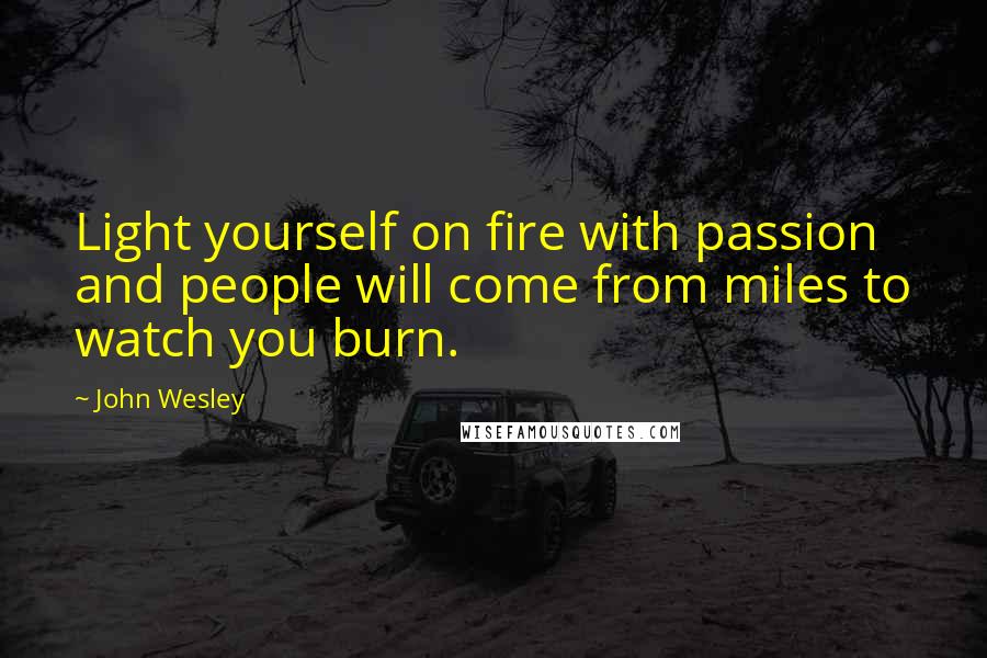 John Wesley Quotes: Light yourself on fire with passion and people will come from miles to watch you burn.