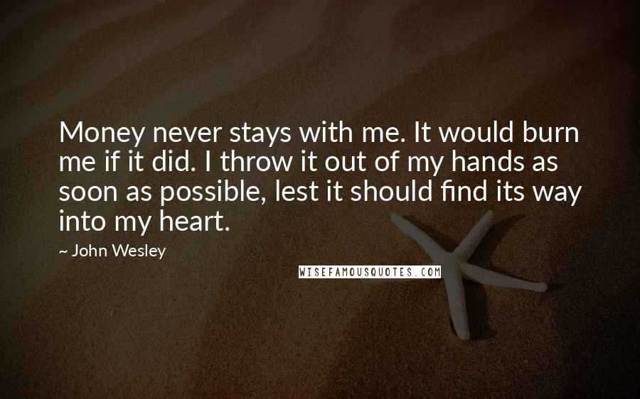 John Wesley Quotes: Money never stays with me. It would burn me if it did. I throw it out of my hands as soon as possible, lest it should find its way into my heart.