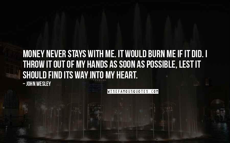 John Wesley Quotes: Money never stays with me. It would burn me if it did. I throw it out of my hands as soon as possible, lest it should find its way into my heart.