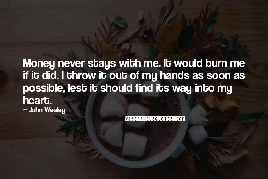 John Wesley Quotes: Money never stays with me. It would burn me if it did. I throw it out of my hands as soon as possible, lest it should find its way into my heart.