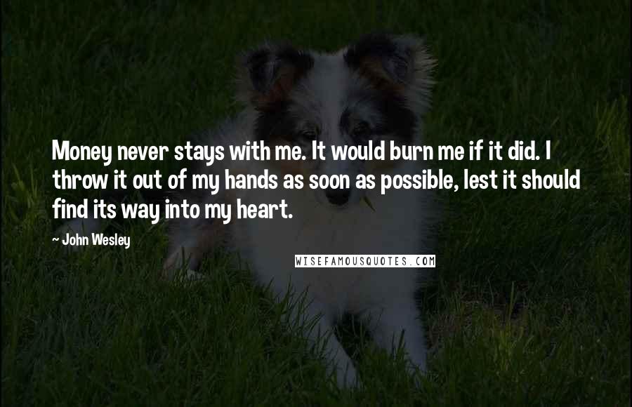John Wesley Quotes: Money never stays with me. It would burn me if it did. I throw it out of my hands as soon as possible, lest it should find its way into my heart.