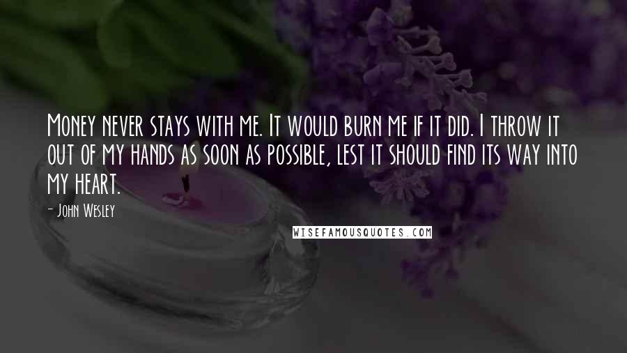 John Wesley Quotes: Money never stays with me. It would burn me if it did. I throw it out of my hands as soon as possible, lest it should find its way into my heart.