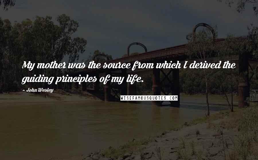 John Wesley Quotes: My mother was the source from which I derived the guiding principles of my life.