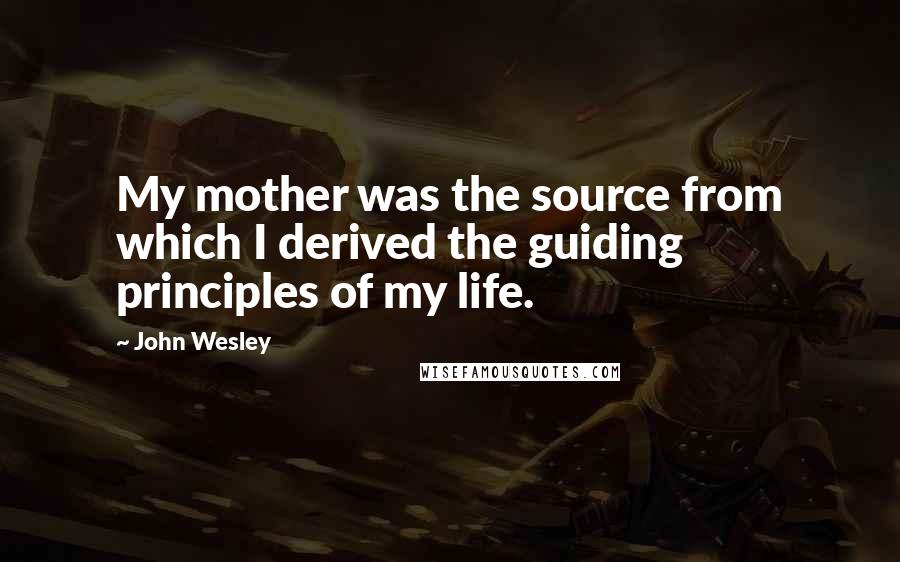 John Wesley Quotes: My mother was the source from which I derived the guiding principles of my life.