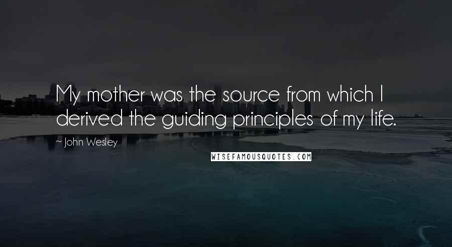 John Wesley Quotes: My mother was the source from which I derived the guiding principles of my life.