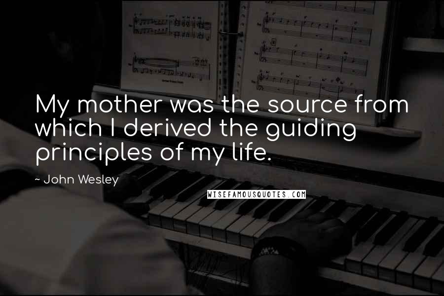 John Wesley Quotes: My mother was the source from which I derived the guiding principles of my life.