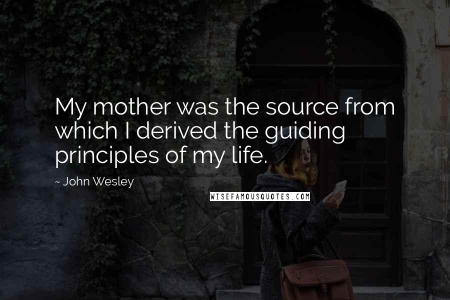 John Wesley Quotes: My mother was the source from which I derived the guiding principles of my life.