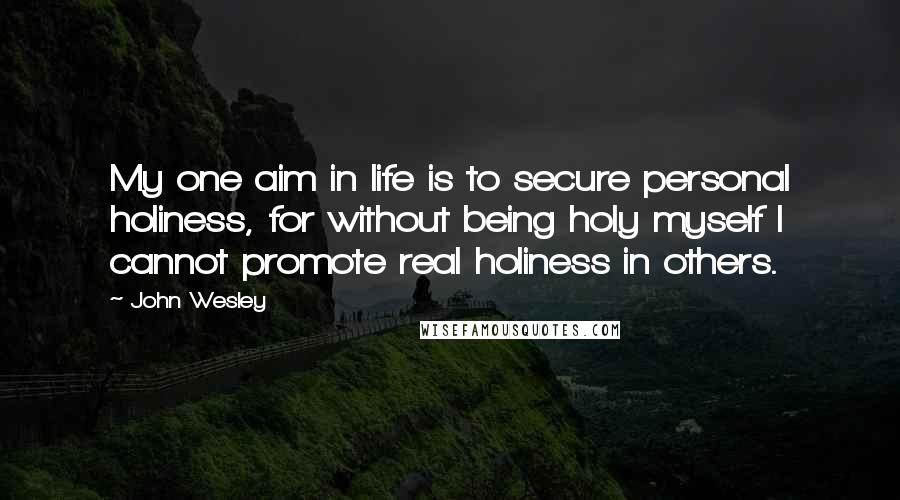 John Wesley Quotes: My one aim in life is to secure personal holiness, for without being holy myself I cannot promote real holiness in others.