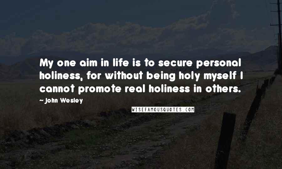 John Wesley Quotes: My one aim in life is to secure personal holiness, for without being holy myself I cannot promote real holiness in others.