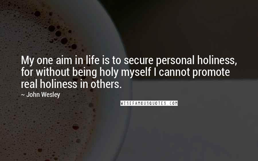 John Wesley Quotes: My one aim in life is to secure personal holiness, for without being holy myself I cannot promote real holiness in others.