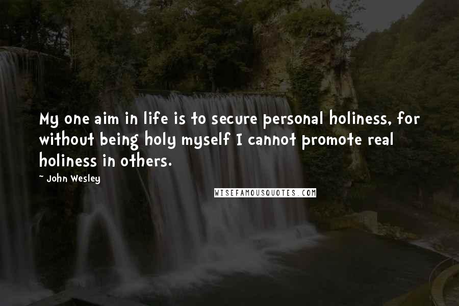 John Wesley Quotes: My one aim in life is to secure personal holiness, for without being holy myself I cannot promote real holiness in others.