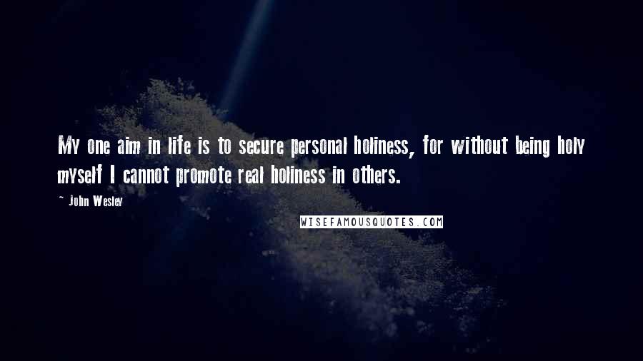 John Wesley Quotes: My one aim in life is to secure personal holiness, for without being holy myself I cannot promote real holiness in others.