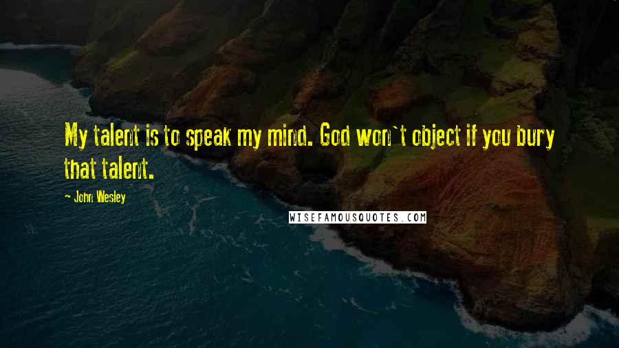 John Wesley Quotes: My talent is to speak my mind. God won't object if you bury that talent.