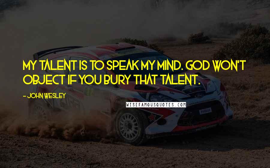 John Wesley Quotes: My talent is to speak my mind. God won't object if you bury that talent.