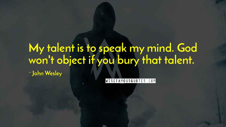 John Wesley Quotes: My talent is to speak my mind. God won't object if you bury that talent.