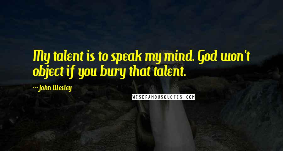 John Wesley Quotes: My talent is to speak my mind. God won't object if you bury that talent.