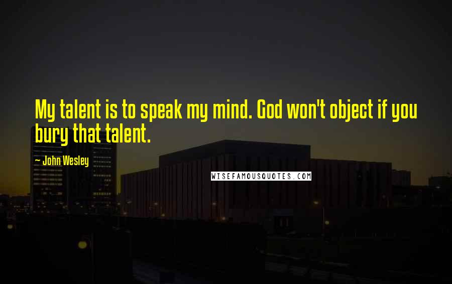 John Wesley Quotes: My talent is to speak my mind. God won't object if you bury that talent.