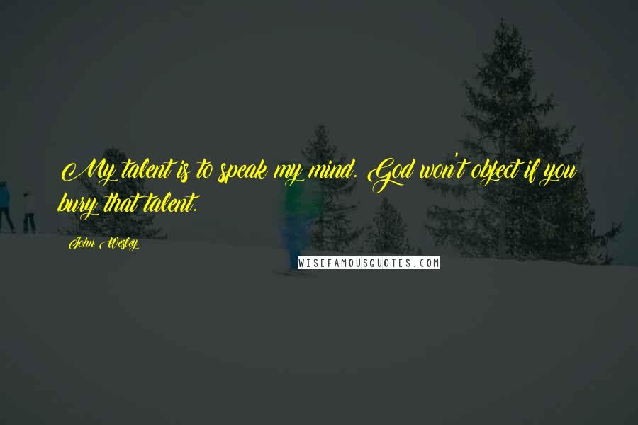 John Wesley Quotes: My talent is to speak my mind. God won't object if you bury that talent.