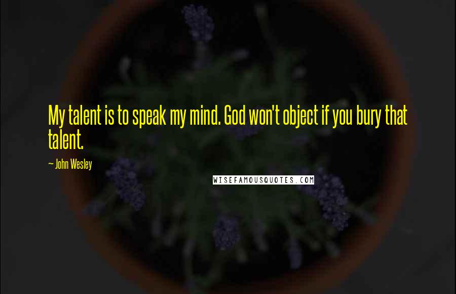 John Wesley Quotes: My talent is to speak my mind. God won't object if you bury that talent.