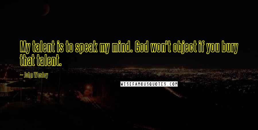 John Wesley Quotes: My talent is to speak my mind. God won't object if you bury that talent.