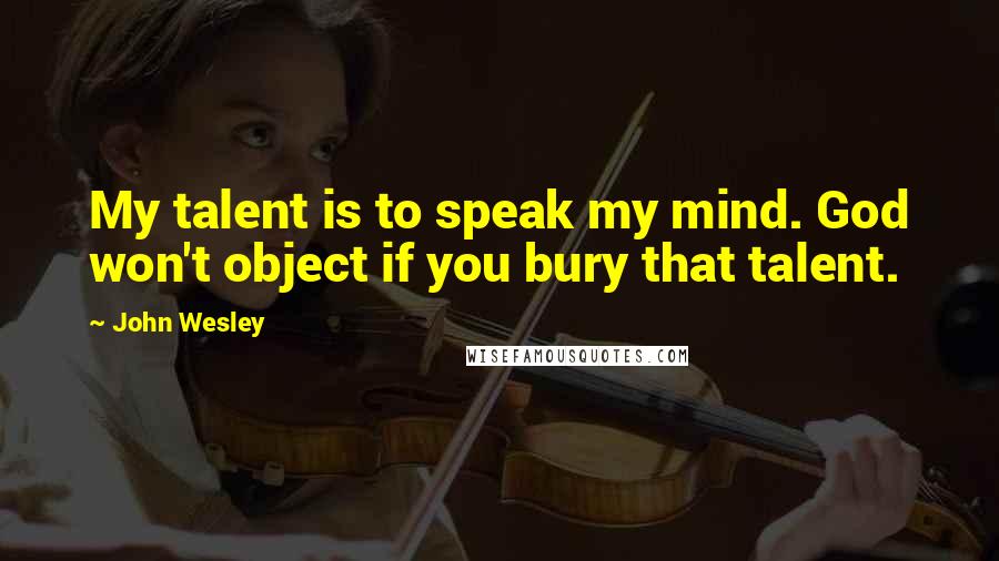 John Wesley Quotes: My talent is to speak my mind. God won't object if you bury that talent.