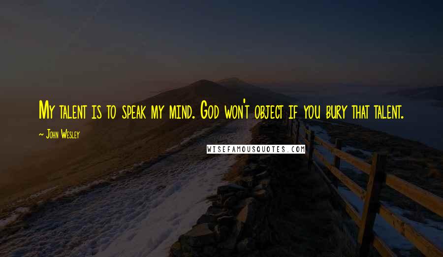 John Wesley Quotes: My talent is to speak my mind. God won't object if you bury that talent.