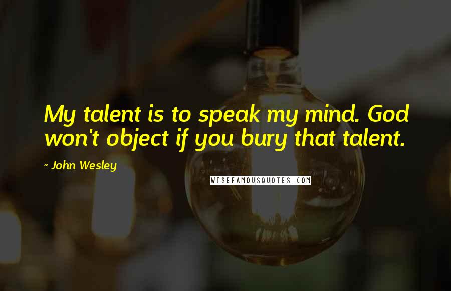 John Wesley Quotes: My talent is to speak my mind. God won't object if you bury that talent.