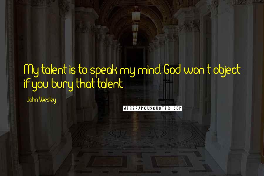 John Wesley Quotes: My talent is to speak my mind. God won't object if you bury that talent.