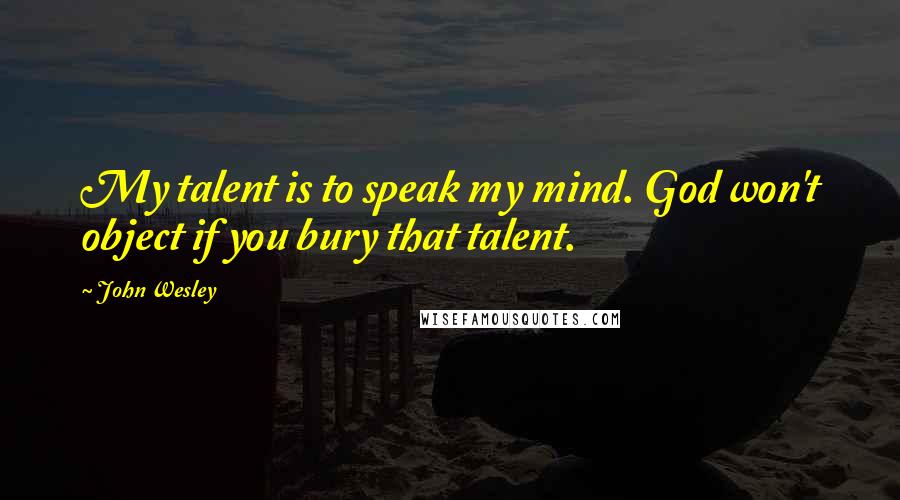 John Wesley Quotes: My talent is to speak my mind. God won't object if you bury that talent.