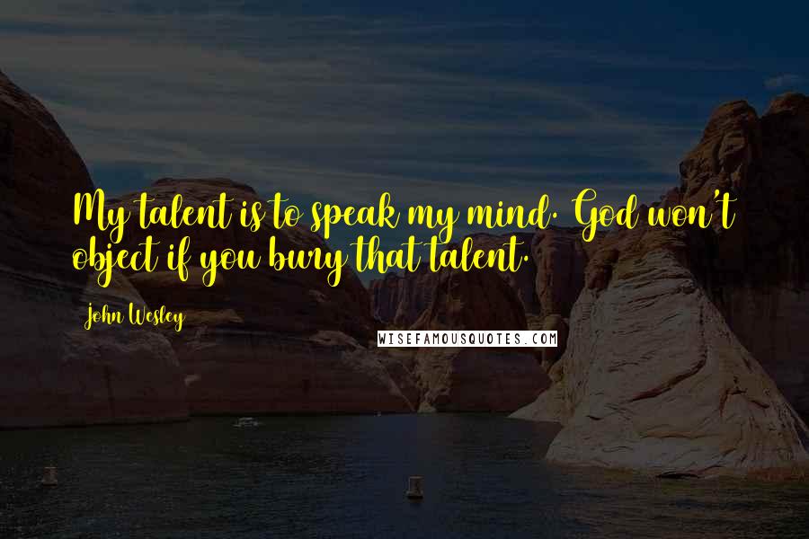 John Wesley Quotes: My talent is to speak my mind. God won't object if you bury that talent.