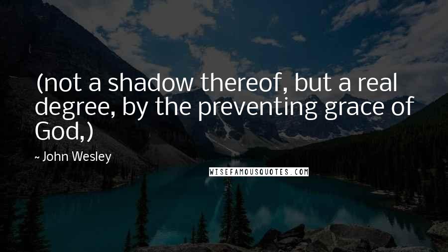 John Wesley Quotes: (not a shadow thereof, but a real degree, by the preventing grace of God,)