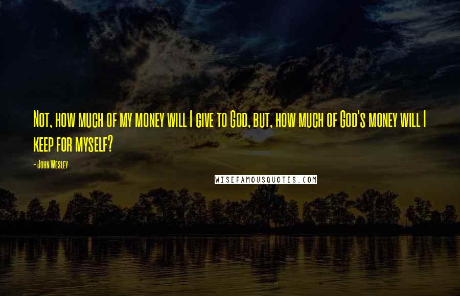 John Wesley Quotes: Not, how much of my money will I give to God, but, how much of God's money will I keep for myself?