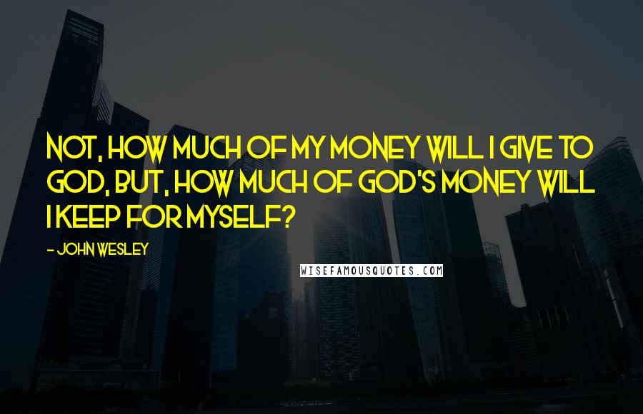 John Wesley Quotes: Not, how much of my money will I give to God, but, how much of God's money will I keep for myself?
