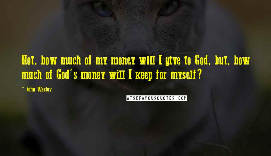 John Wesley Quotes: Not, how much of my money will I give to God, but, how much of God's money will I keep for myself?
