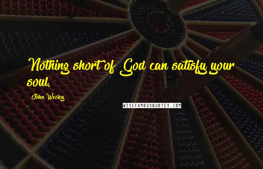 John Wesley Quotes: Nothing short of God can satisfy your soul.