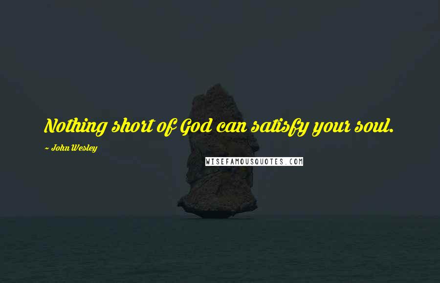 John Wesley Quotes: Nothing short of God can satisfy your soul.