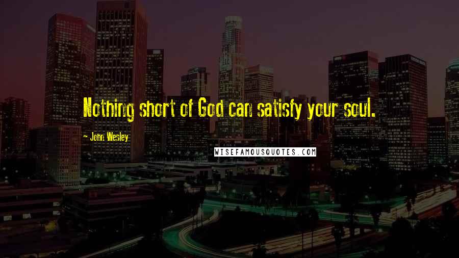 John Wesley Quotes: Nothing short of God can satisfy your soul.