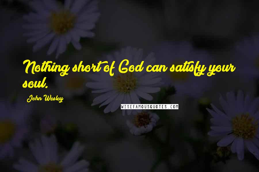 John Wesley Quotes: Nothing short of God can satisfy your soul.