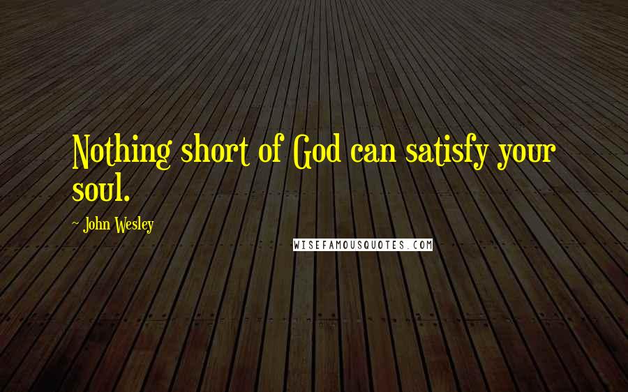 John Wesley Quotes: Nothing short of God can satisfy your soul.